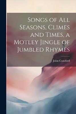 Songs of all Seasons, Climes and Times, a Motley Jingle of Jumbled Rhymes - John Crawford - cover
