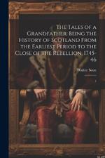 The Tales of a Grandfather: Being the History of Scotland From the Earliest Period to the Close of the Rebellion, 1745-46: 1