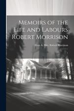 Memoirs of the Life and Labours Robert Morrison: 1