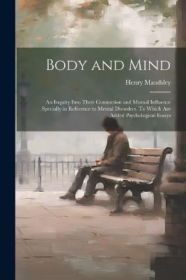 Body and Mind; an Inquiry Into Their Connection and Mutual Influence Specially in Reference to Mental Disorders. To Which are Added Psychological Essays - Henry Maudsley - cover