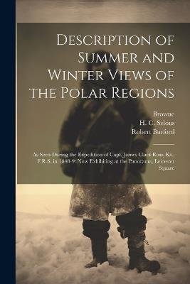 Description of Summer and Winter Views of the Polar Regions: As Seen During the Expedition of Capt. James Clark Ross, Kt., F.R.S. in 1848-9: now Exhibiting at the Panorama, Leicester Square - Robert Burford,H C Selous,Browne - cover