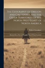 The Geography of Oregon and California, and the Other Territories of the North-west Coast of North America: Illustrated by a new and Beautiful map of Those Countries