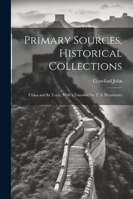 Primary Sources, Historical Collections: China and Its Trade, With a Foreword by T. S. Wentworth - Crawfurd John - cover