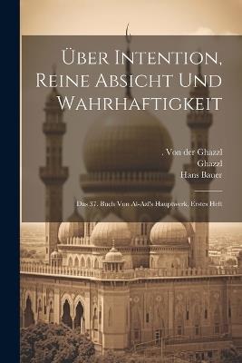 Über Intention, reine Absicht und Wahrhaftigkeit; das 37. Buch von al-azl's Hauptwerk, Erstes Heft - Ghazzl,Hans Bauer,Ghazzl - cover