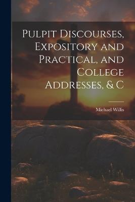 Pulpit Discourses, Expository and Practical, and College Addresses, & C - Michael Willis - cover