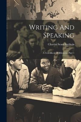 Writing And Speaking: A Text-book Of Rhetoric, Part 1 - Charles Sears Baldwin - cover