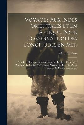 Voyages Aux Indes Orientales Et En Afrique, Pour L'observation Des Longitudes En Mer: Avec Une Dissertation Intéressante Sur Les Îles Célèbres De Salomon, Et Sur Les Voyages De Marion, De Surville, De La Peyrouse Et De D'antrecastreau - Alexis Rochon - cover