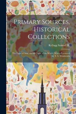 Primary Sources, Historical Collections: The Light of Asia, and the Light of the World, With a Foreword by T. S. Wentworth - Kellogg Samuel H - cover