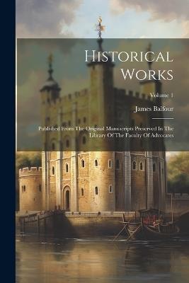 Historical Works: Published From The Original Manuscripts Preserved In The Library Of The Faculty Of Advocates; Volume 1 - James Balfour - cover