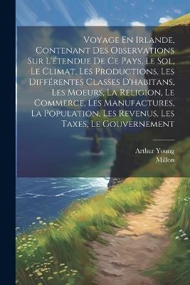 Voyage En Irlande, Contenant Des Observations Sur L'étendue De Ce Pays, Le Sol, Le Climat, Les Productions, Les Différentes Classes D'habitans, Les Moeurs, La Religion, Le Commerce, Les Manufactures, La Population, Les Revenus, Les Taxes, Le Gouvernement - Arthur Young,Millon - cover