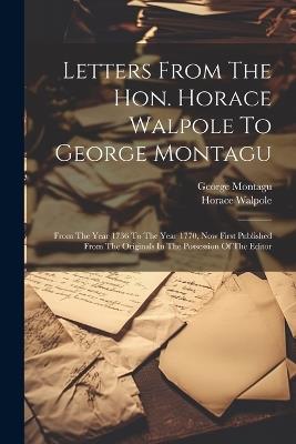 Letters From The Hon. Horace Walpole To George Montagu: From The Year 1736 To The Year 1770, Now First Published From The Originals In The Possession Of The Editor - Horace Walpole,George Montagu - cover