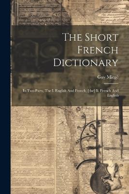 The Short French Dictionary: In Two Parts, The I. English And French, [the] Ii. French And English - Guy Miegè - cover