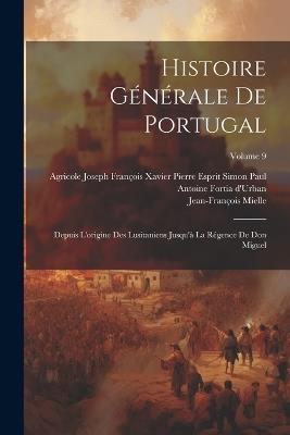 Histoire Générale De Portugal: Depuis L'origine Des Lusitaniens Jusqu'à La Régence De Don Miguel; Volume 9 - Jean-François Mielle - cover