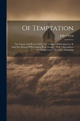 Of Temptation: The Nature And Power Of It, The Danger Of Entering Into It And The Means Of Preventing That Danger: With A Resolution Of Sundry Cases Thereunto Belonging - John Owen - cover