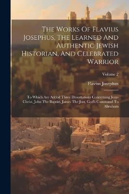 The Works Of Flavius Josephus, The Learned And Authentic Jewish Historian, And Celebrated Warrior: To Which Are Added Three Dissertations Concerning Jesus Christ, John The Baptist, James The Just, God's Command To Abraham; Volume 2 - Flavius Josephus - cover