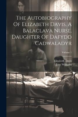 The Autobiography Of Elizabeth Davis, A Balaclava Nurse, Daughter Of Dafydd Cadwaladyr; Volume 1 - Elizabeth Davis,Jane Williams - cover