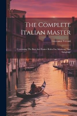 The Complete Italian Master: Containing The Best And Easiest Rules For Attaining That Language - Giovanni Veroni - cover