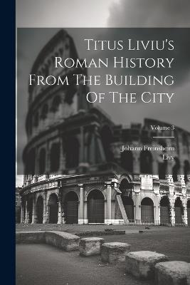 Titus Liviu's Roman History From The Building Of The City; Volume 3 - Johann Freinsheim - cover