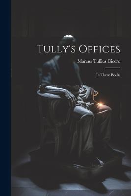 Tully's Offices: In Three Books - Marcus Tullius Cicero - cover