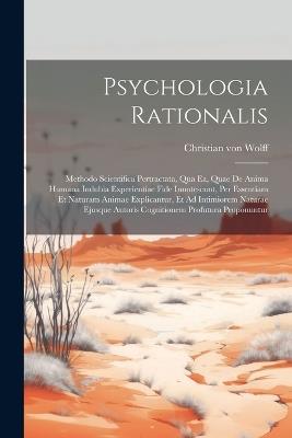 Psychologia Rationalis: Methodo Scientifica Pertractata, Qua Ea, Quae De Anima Humana Indubia Experientiae Fide Innotescunt, Per Essentiam Et Naturam Animae Explicantur, Et Ad Intimiorem Naturae Ejusque Autoris Cognitionem Profutura Proponuntur - Christian Von Wolff - cover