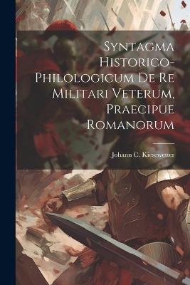 Syntagma Historico-philologicum De Re Militari Veterum, Praecipue Romanorum - Johann C Kiesewetter - cover