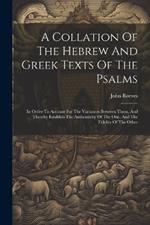 A Collation Of The Hebrew And Greek Texts Of The Psalms: In Order To Account For The Variances Between Them, And Thereby Establish The Authenticity Of The One, And The Fidelity Of The Other