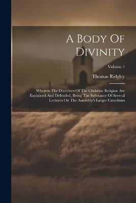 A Body Of Divinity: Wherein The Doctrines Of The Christian Religion Are Explained And Defended, Being The Substance Of Several Lectures On The Assembly's Larger Catechism; Volume 1 - Thomas Ridgley - cover