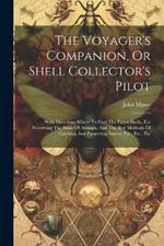 The Voyager's Companion, Or Shell Collector's Pilot: With Directions Where To Find The Finest Shells, For Preserving The Skins Of Animals, And The Best Methods Of Catching And Preserving Insects, Etc., Etc., Etc