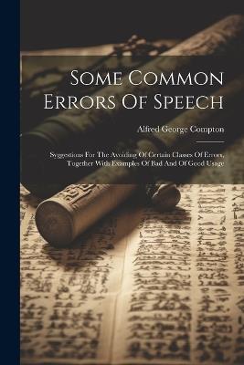 Some Common Errors Of Speech: Syggestions For The Avoiding Of Certain Classes Of Errors, Together With Examples Of Bad And Of Good Usage - Alfred George Compton - cover