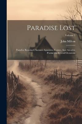 Paradise Lost: Paradise Regained, Samson Agonistes, Comus, And Arcades. Poems On Several Occasions; Volume 1 - John Milton - cover