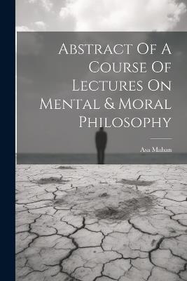 Abstract Of A Course Of Lectures On Mental & Moral Philosophy - Asa Mahan - cover