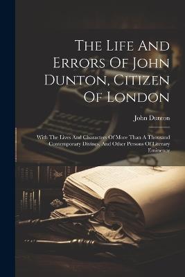 The Life And Errors Of John Dunton, Citizen Of London: With The Lives And Characters Of More Than A Thousand Contemporary Divines, And Other Persons Of Literary Eminence - John Dunton - cover
