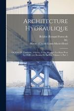 Architecture Hydraulique: Ou, L'art De Conduire, D'élever, Et De Ménager Les Eaux Pour Les Différents Besoins De La Vie, Volume 1, Part 1