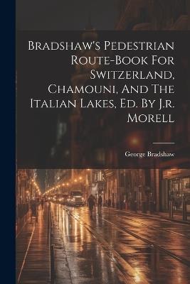 Bradshaw's Pedestrian Route-book For Switzerland, Chamouni, And The Italian Lakes, Ed. By J.r. Morell - George Bradshaw - cover