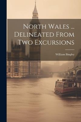 North Wales ... Delineated From Two Excursions - William Bingley - cover