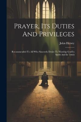 Prayer, Its Duties And Privileges: Recommended To All Who Sincerely Desire To Worship God In Spirit And In Truth - John Hersey - cover