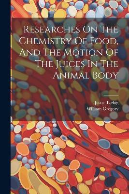 Researches On The Chemistry Of Food, And The Motion Of The Juices In The Animal Body - William Gregory - cover
