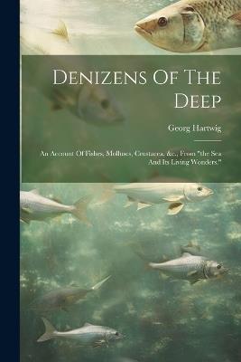 Denizens Of The Deep: An Account Of Fishes, Molluscs, Crustacea, &c., From "the Sea And Its Living Wonders." - Georg Hartwig - cover
