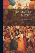 Barbarous Mexico: By John Kenneth Turner