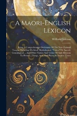 A Maori-english Lexicon: Being A Comprehensive Dictionary Of The New Zealand Tongue: Including Mythical, Mythological, "taboo" Or Sacred, Genealogical ... And Other Names And Terms Of And Allusions To Persons, Things, Acts, And Places In Ancient Times - William Colenso - cover