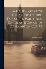 A Hand-book For The Architecture, Tapestries, Paintings, Gardens, & Grounds Of Hampton Court