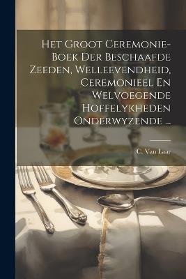 Het Groot Ceremonie-boek Der Beschaafde Zeeden, Welleevendheid, Ceremonieel En Welvoegende Hoffelykheden Onderwyzende ... - C Van Laar - cover
