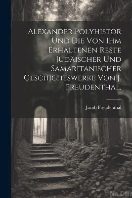 Alexander Polyhistor und die von ihm erhaltenen Reste judäischer und samaritanischer Geschichtswerke von J. Freudenthal. - Jacob Freudenthal - cover