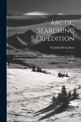 Arctic Searching Expedition: A Journal Of A Boat-voyage Through Rupert's Land And The Arctic Sea, In Search Of The Discovery Ships Under Command Of Sir John Franklin - John Richardson - cover