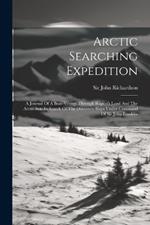Arctic Searching Expedition: A Journal Of A Boat-voyage Through Rupert's Land And The Arctic Sea, In Search Of The Discovery Ships Under Command Of Sir John Franklin