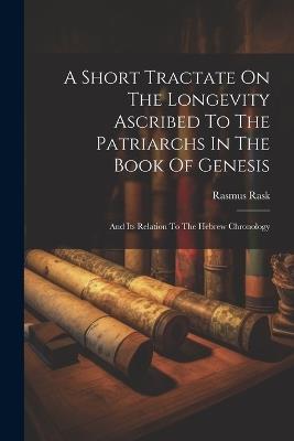 A Short Tractate On The Longevity Ascribed To The Patriarchs In The Book Of Genesis: And Its Relation To The Hebrew Chronology - Rasmus Rask - cover