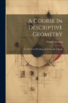 A Course In Descriptive Geometry: For The Use Of Colleges And Scientific Schools - William Watson - cover
