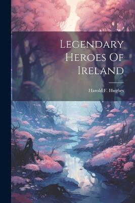 Legendary Heroes Of Ireland - Harold F Hughes - cover
