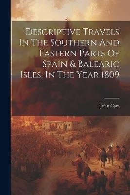 Descriptive Travels In The Southern And Eastern Parts Of Spain & Balearic Isles, In The Year 1809 - John Carr - cover