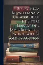 Bibliotheca Boswelliana, A Catalogue Of The Entire Library Of ... James Boswell ..., Which Will Be Sold By Auction